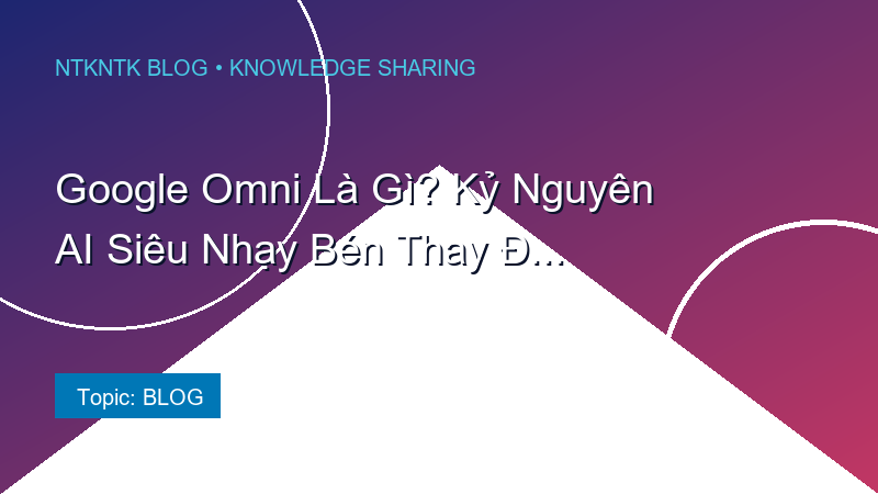 Google Omni Là Gì? Kỷ Nguyên AI Siêu Nhạy Bén Thay Đổi Cách Chúng Ta Tương Tác Với Thế Giới