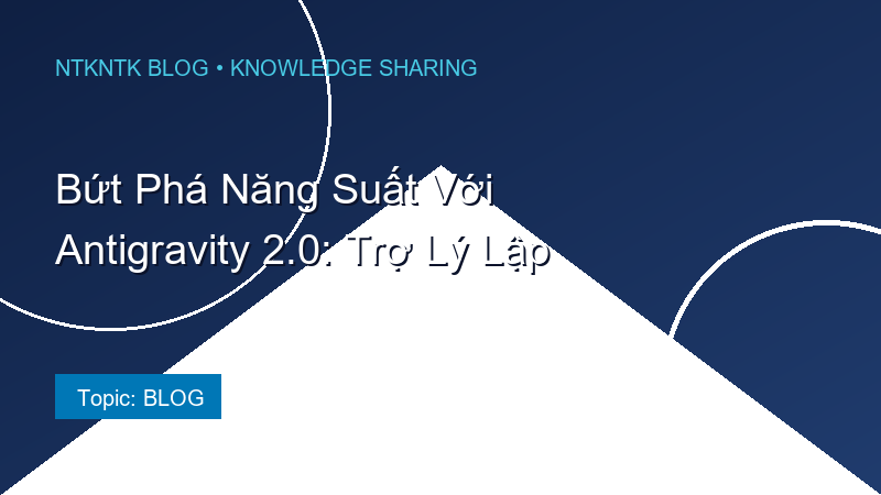 Bứt Phá Năng Suất Với Antigravity 2.0: Trợ Lý Lập Trình Agentic AI Định Hình Tương Lai Code